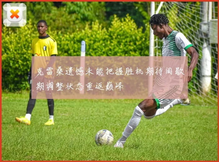 克雷桑遗憾未能把握胜机期待间歇期调整状态重返巅峰