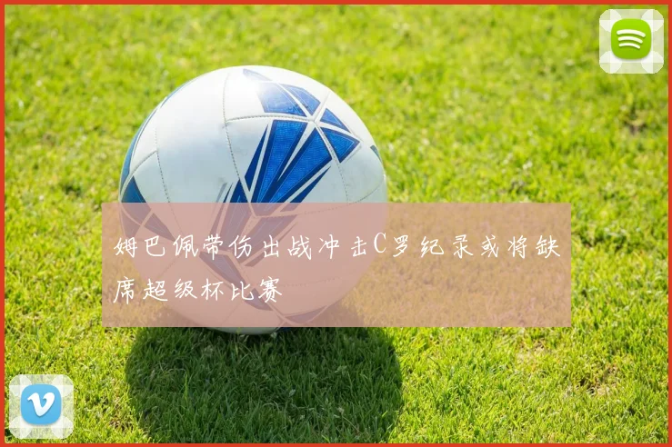 姆巴佩带伤出战冲击C罗纪录或将缺席超级杯比赛