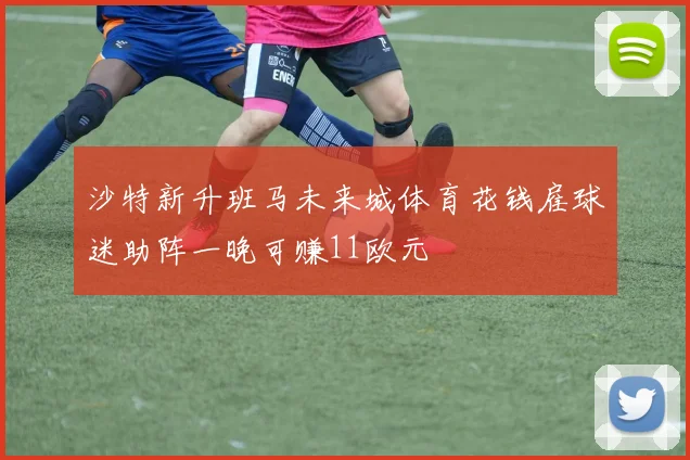 沙特新升班马未来城体育花钱雇球迷助阵一晚可赚11欧元