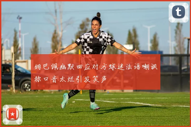 姆巴佩幽默回应对方球迷法语嘲讽称口音太烂引发笑声