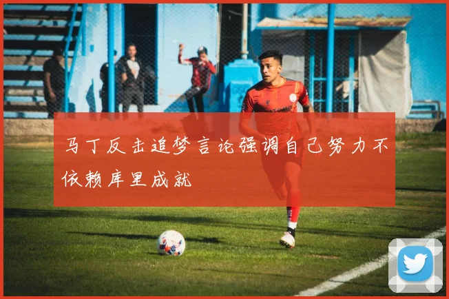 马丁反击追梦言论强调自己努力不依赖库里成就