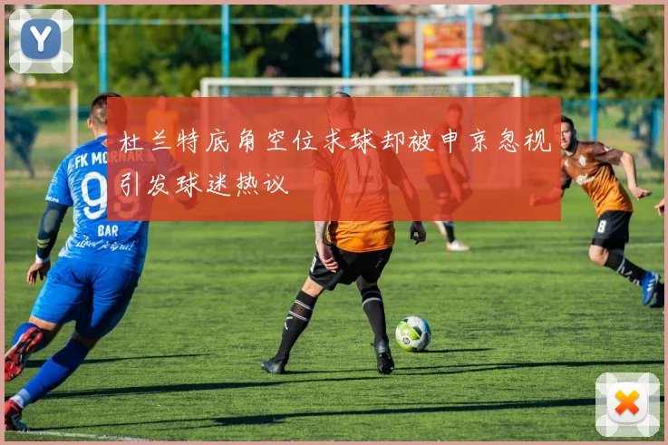 杜兰特底角空位求球却被申京忽视引发球迷热议