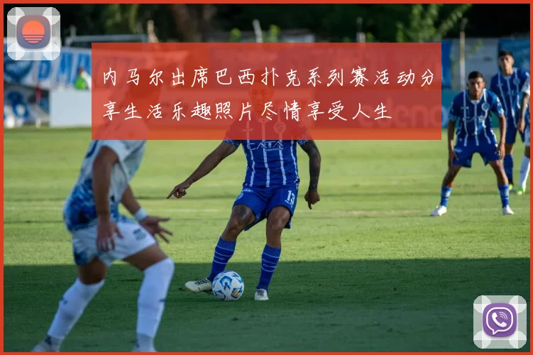 内马尔出席巴西扑克系列赛活动分享生活乐趣照片尽情享受人生