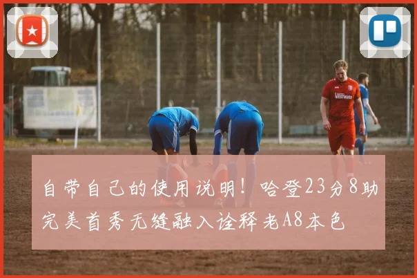 自带自己的使用说明！哈登23分8助完美首秀无缝融入诠释老A8本色
