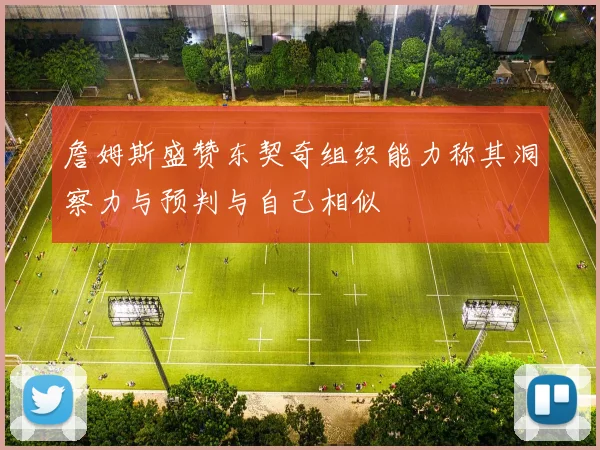 詹姆斯盛赞东契奇组织能力称其洞察力与预判与自己相似