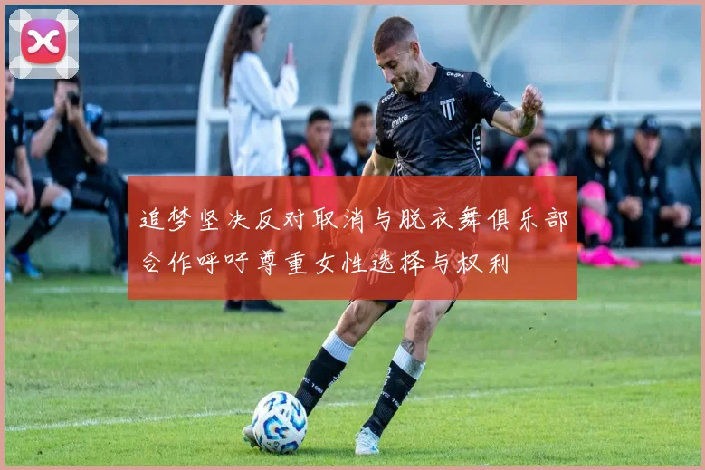 追梦坚决反对取消与脱衣舞俱乐部合作呼吁尊重女性选择与权利