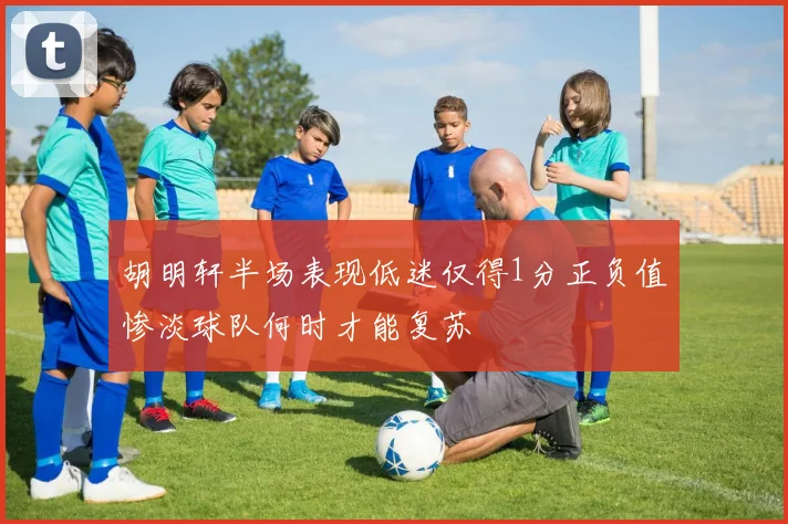 胡明轩半场表现低迷仅得1分正负值惨淡球队何时才能复苏